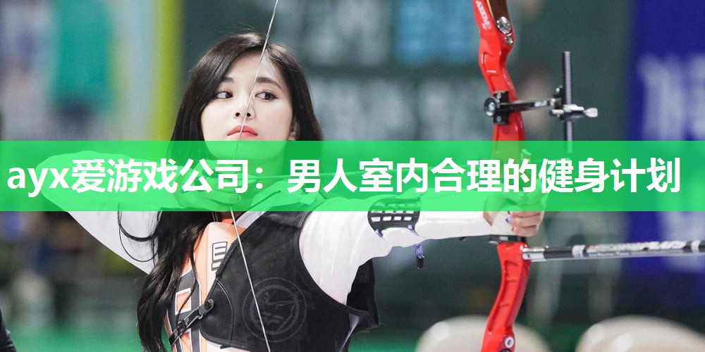 ayx爱游戏公司：男人室内合理的健身计划