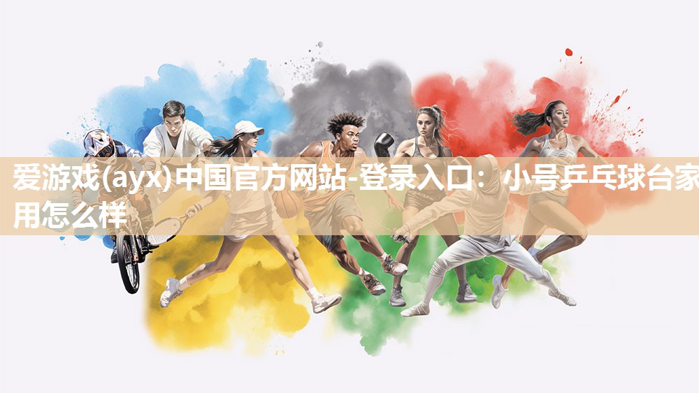 爱游戏(ayx)中国官方网站-登录入口：小号乒乓球台家用怎么样