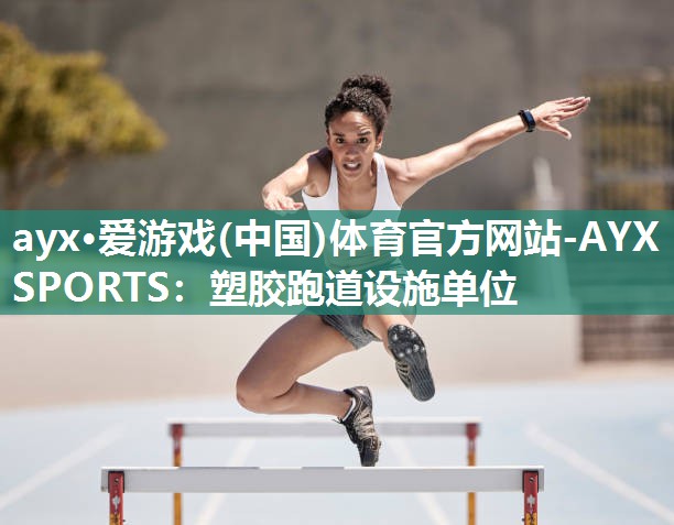 ayx·爱游戏(中国)体育官方网站-AYX SPORTS：塑胶跑道设施单位
