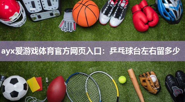 ayx爱游戏体育官方网页入口：乒乓球台左右留多少