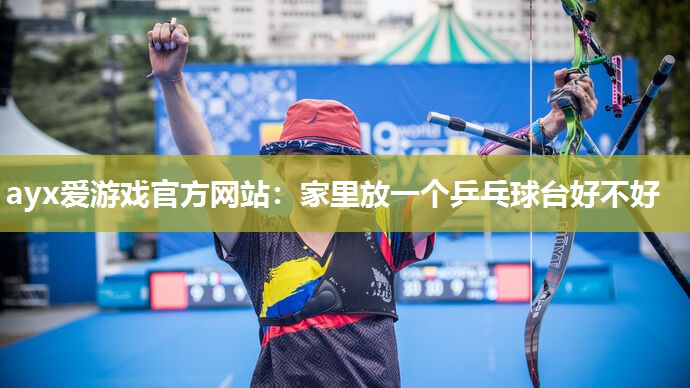 ayx爱游戏官方网站：家里放一个乒乓球台好不好