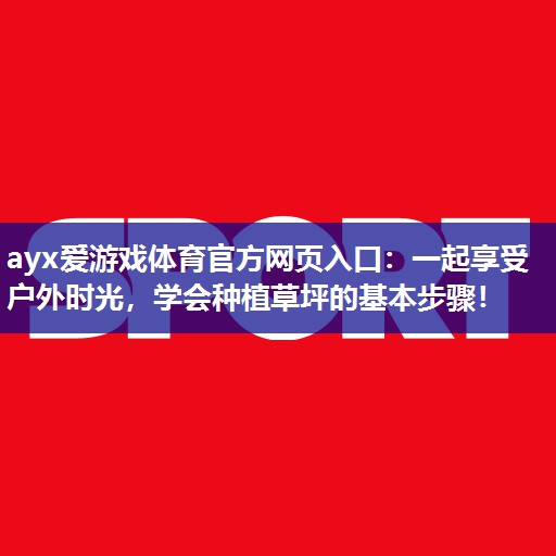 ayx爱游戏体育官方网页入口：一起享受户外时光，学会种植草坪的基本步骤！