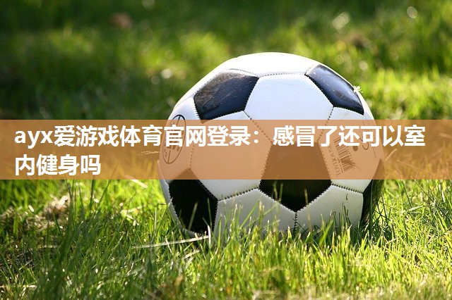 ayx爱游戏体育官网登录：感冒了还可以室内健身吗