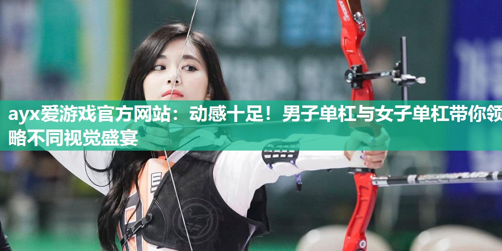 ayx爱游戏官方网站：动感十足！男子单杠与女子单杠带你领略不同视觉盛宴