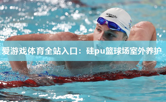 爱游戏体育全站入口：硅pu篮球场室外养护
