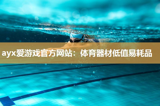 ayx爱游戏官方网站：体育器材低值易耗品
