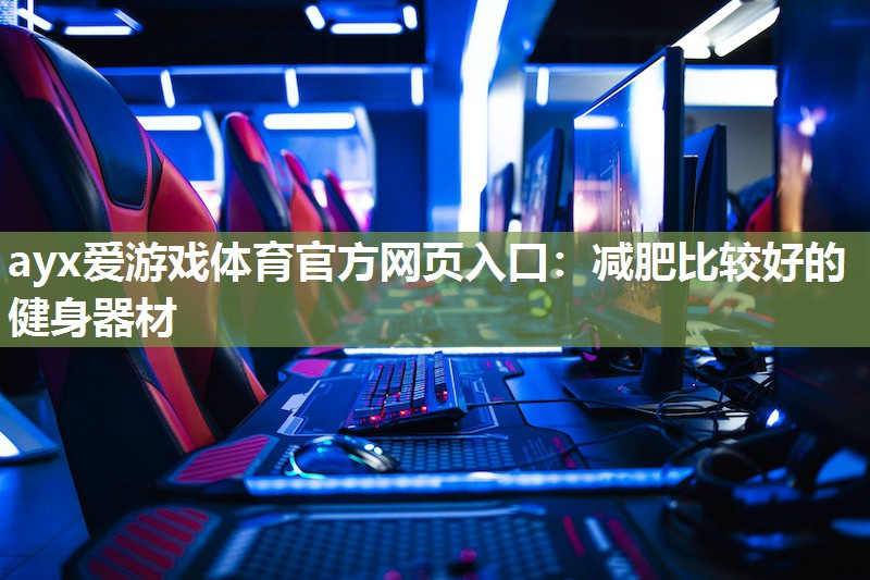 ayx爱游戏体育官方网页入口：减肥比较好的健身器材