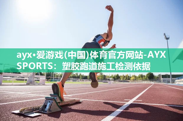 ayx·爱游戏(中国)体育官方网站-AYX SPORTS：塑胶跑道施工检测依据