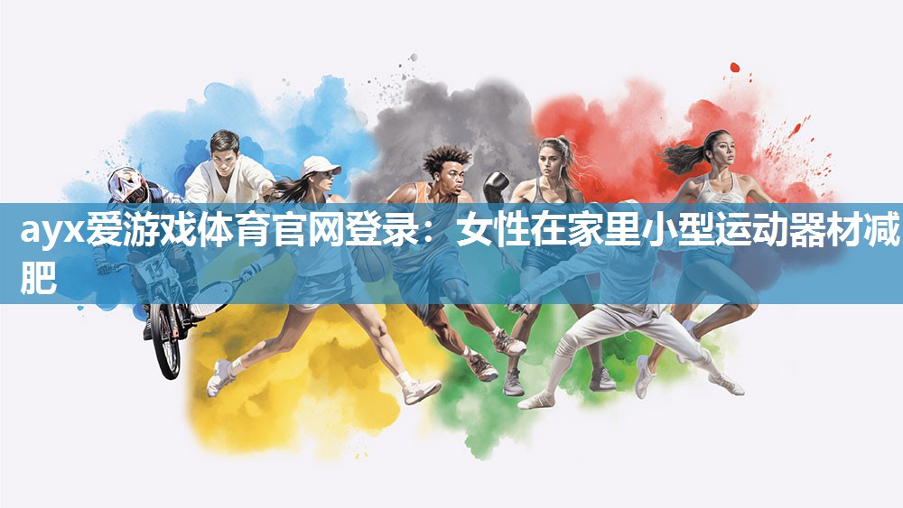 ayx爱游戏体育官网登录：女性在家里小型运动器材减肥