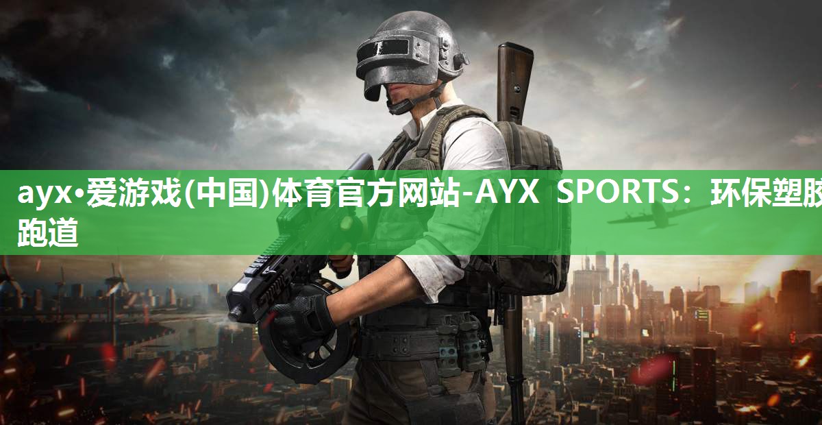 ayx·爱游戏(中国)体育官方网站-AYX SPORTS：环保塑胶跑道
