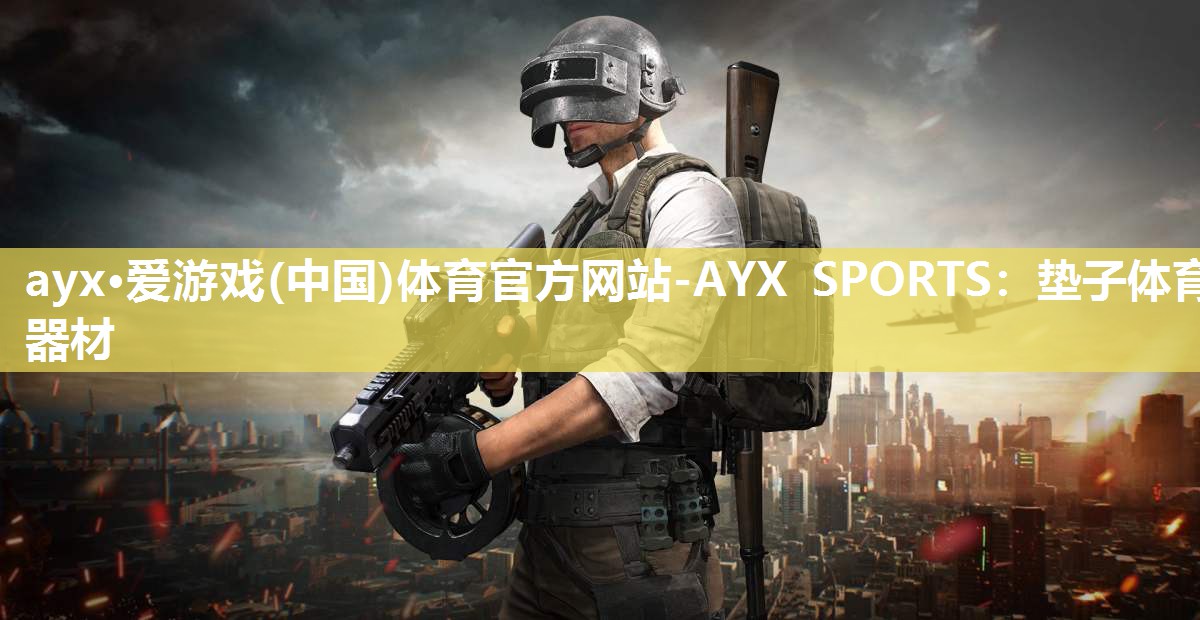 ayx·爱游戏(中国)体育官方网站-AYX SPORTS：垫子体育器材