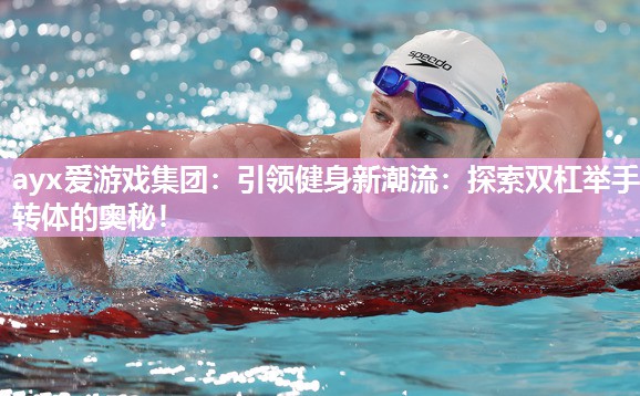 ayx爱游戏集团：引领健身新潮流：探索双杠举手转体的奥秘！