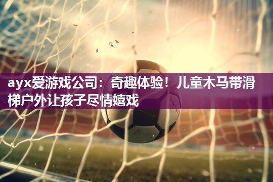 ayx爱游戏公司：奇趣体验！儿童木马带滑梯户外让孩子尽情嬉戏
