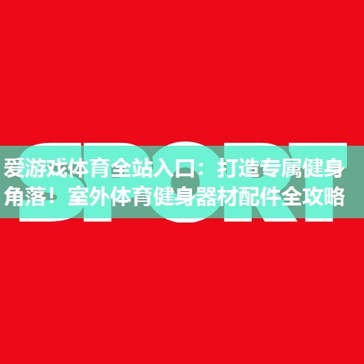 爱游戏体育全站入口：打造专属健身角落！室外体育健身器材配件全攻略