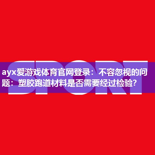 ayx爱游戏体育官网登录：不容忽视的问题：塑胶跑道材料是否需要经过检验？