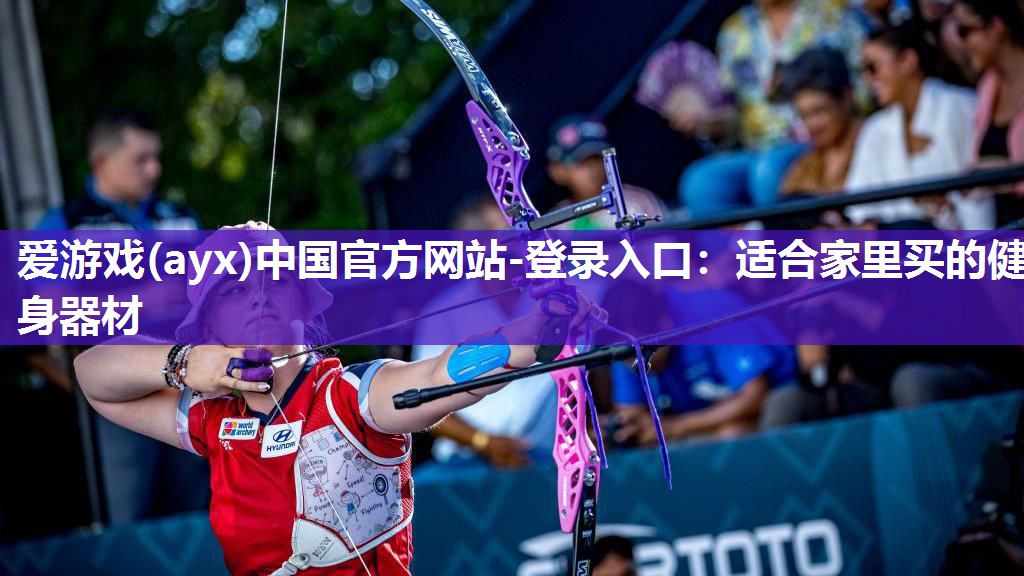爱游戏(ayx)中国官方网站-登录入口：适合家里买的健身器材