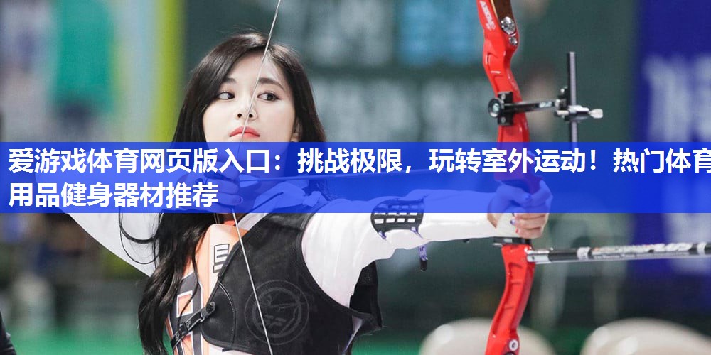 爱游戏体育网页版入口：挑战极限，玩转室外运动！热门体育用品健身器材推荐