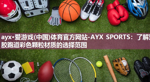 ayx·爱游戏(中国)体育官方网站-AYX SPORTS：了解塑胶跑道彩色颗粒材质的选择范围