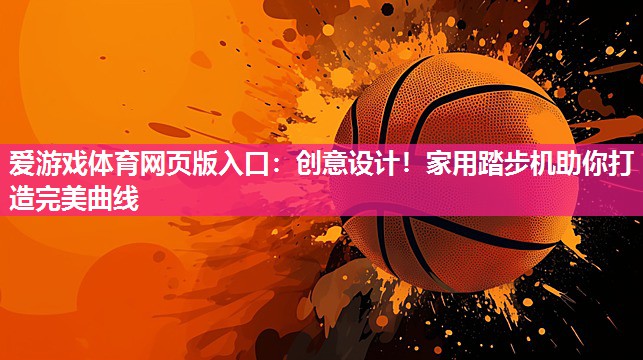 爱游戏体育网页版入口：创意设计！家用踏步机助你打造完美曲线