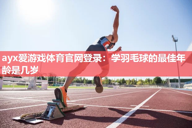 ayx爱游戏体育官网登录：学羽毛球的最佳年龄是几岁