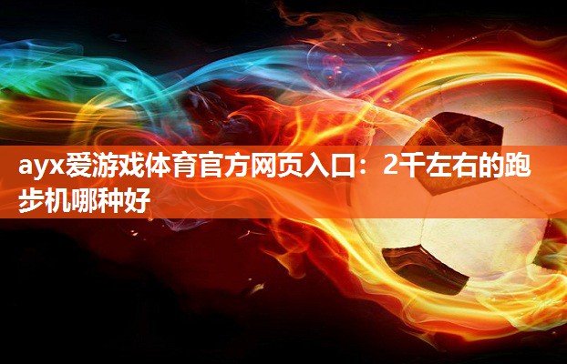 ayx爱游戏体育官方网页入口：2千左右的跑步机哪种好