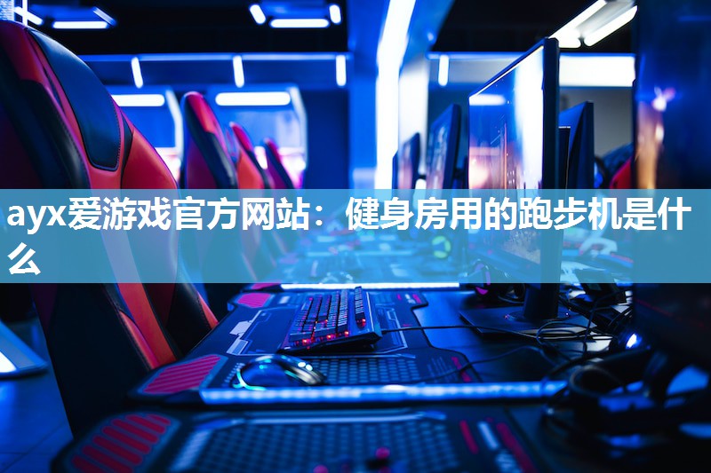 ayx爱游戏官方网站：健身房用的跑步机是什么