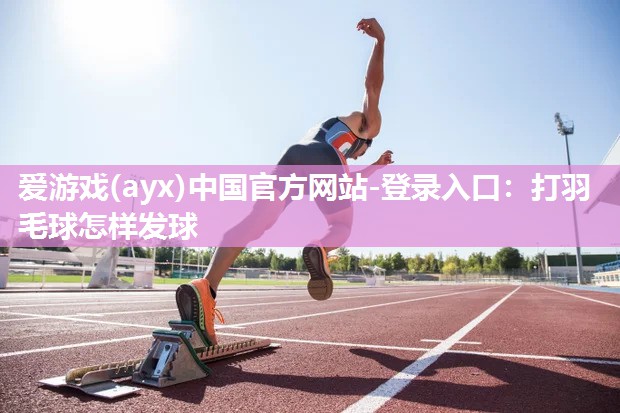 爱游戏(ayx)中国官方网站-登录入口：打羽毛球怎样发球