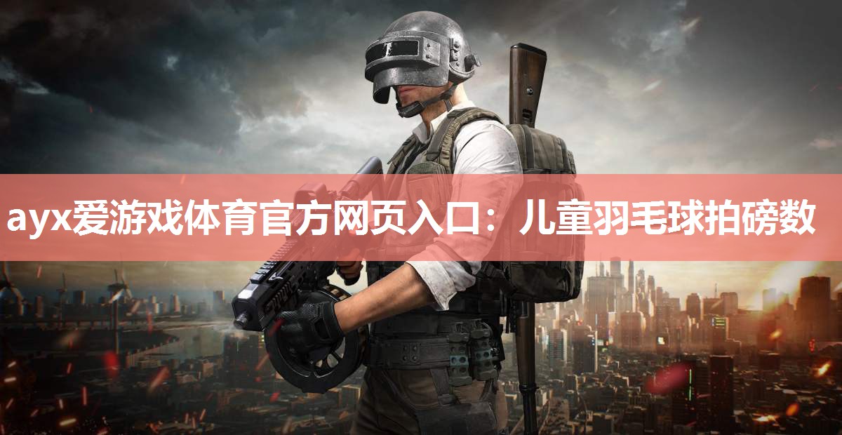 ayx爱游戏体育官方网页入口：儿童羽毛球拍磅数