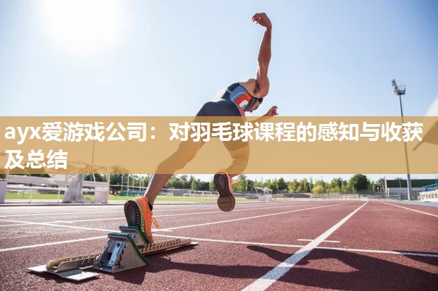 ayx爱游戏公司：对羽毛球课程的感知与收获及总结