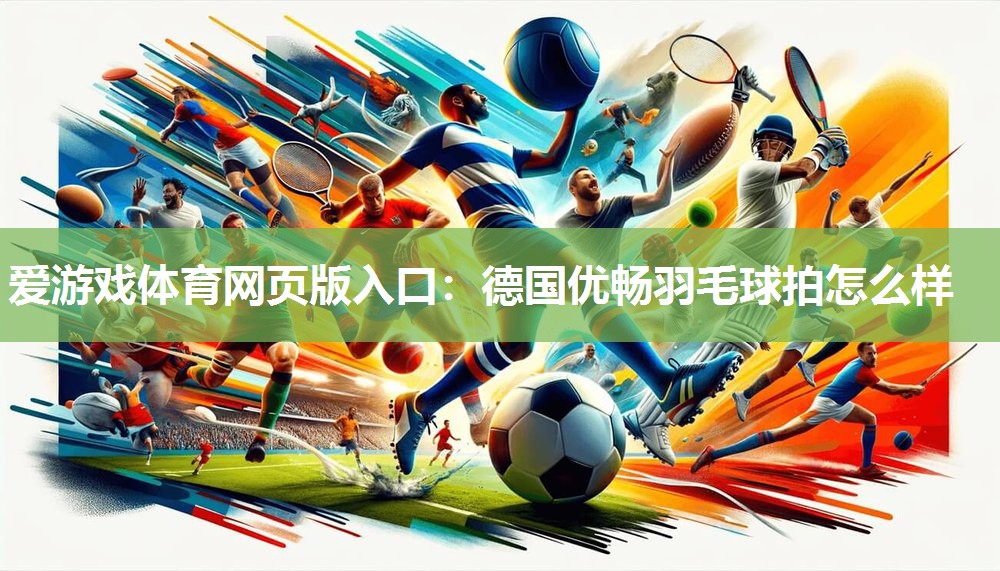 爱游戏体育网页版入口：德国优畅羽毛球拍怎么样