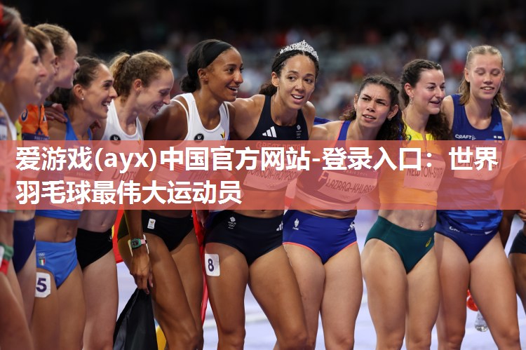 爱游戏(ayx)中国官方网站-登录入口：世界羽毛球最伟大运动员