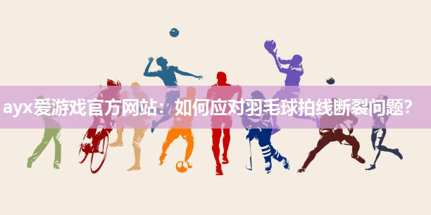 ayx爱游戏官方网站：如何应对羽毛球拍线断裂问题？