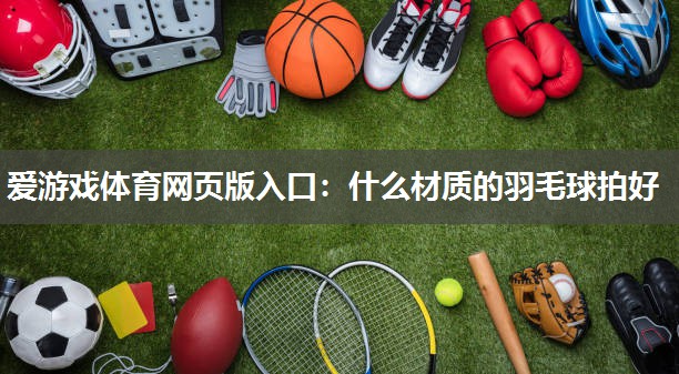 爱游戏体育网页版入口：什么材质的羽毛球拍好