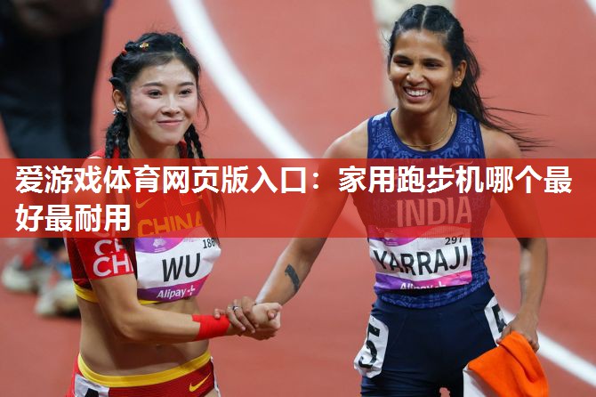 爱游戏体育网页版入口：家用跑步机哪个最好最耐用