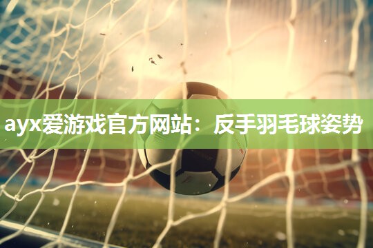 ayx爱游戏官方网站：反手羽毛球姿势