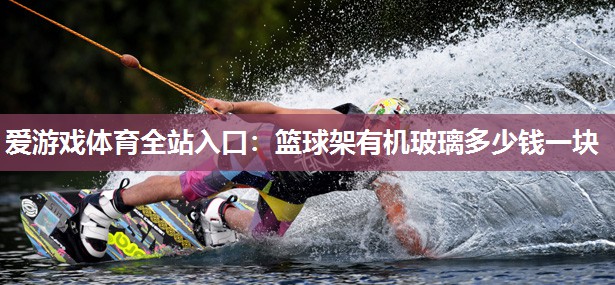 爱游戏体育全站入口：篮球架有机玻璃多少钱一块