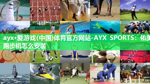 ayx·爱游戏(中国)体育官方网站-AYX SPORTS：佑美跑步机怎么安装