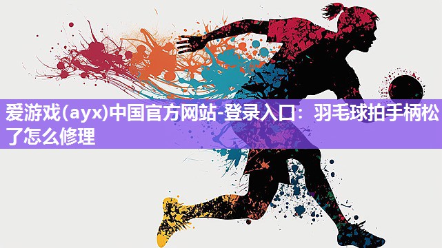 爱游戏(ayx)中国官方网站-登录入口：羽毛球拍手柄松了怎么修理