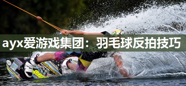 ayx爱游戏集团：羽毛球反拍技巧