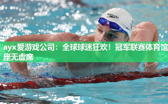 ayx爱游戏公司：全球球迷狂欢！冠军联赛体育馆座无虚席