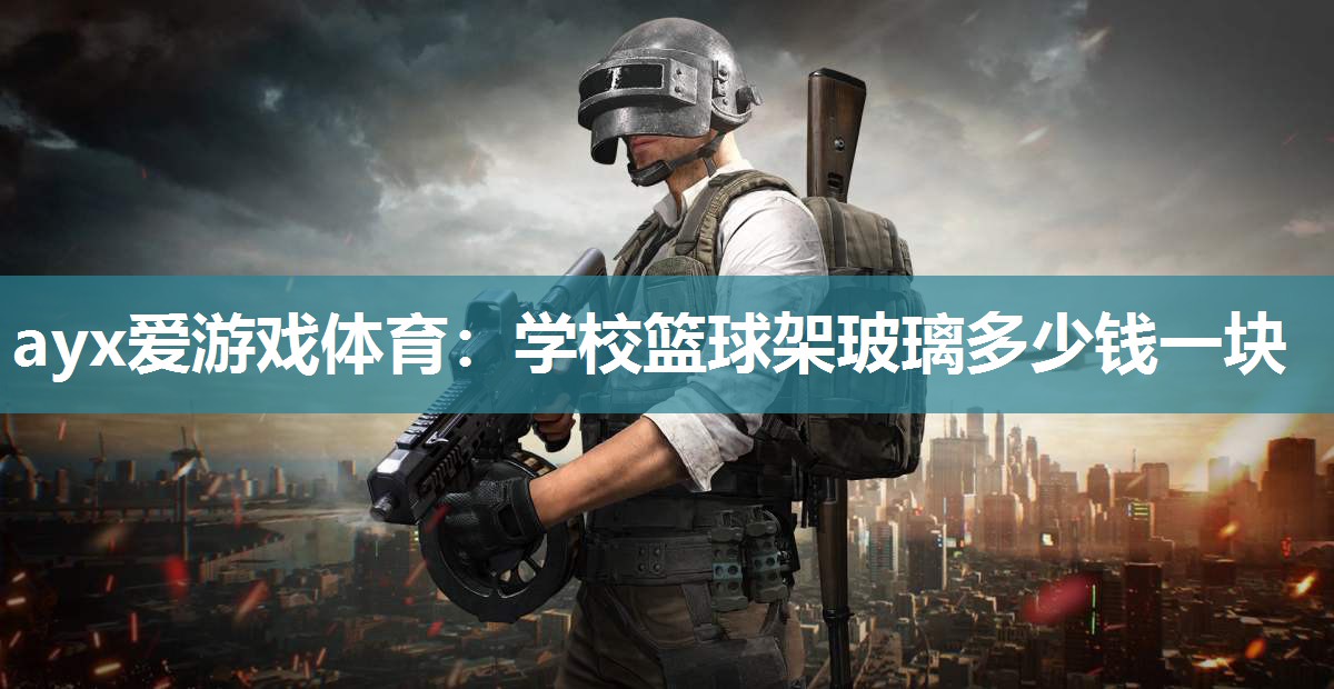 ayx爱游戏体育：学校篮球架玻璃多少钱一块