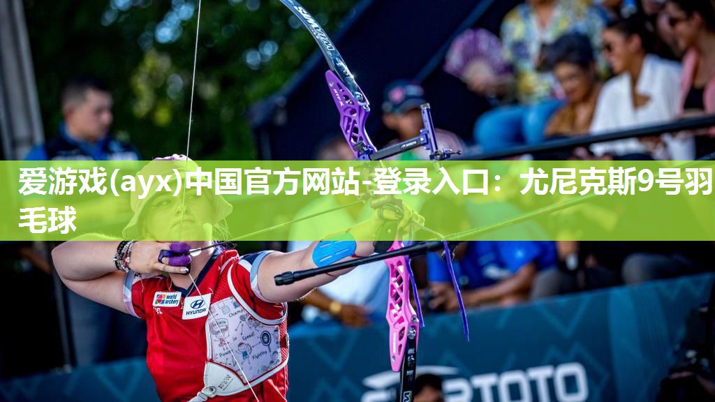 爱游戏(ayx)中国官方网站-登录入口：尤尼克斯9号羽毛球