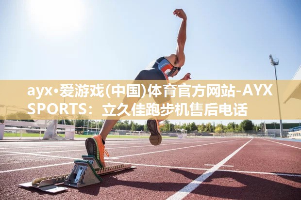 ayx·爱游戏(中国)体育官方网站-AYX SPORTS：立久佳跑步机售后电话
