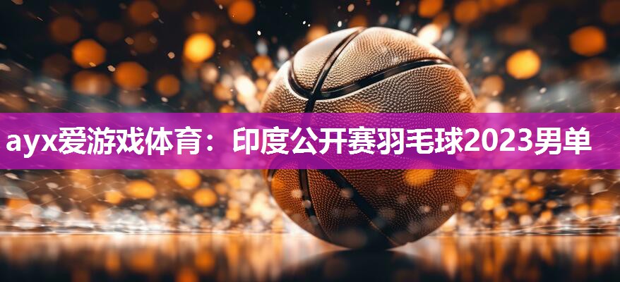 ayx爱游戏体育：印度公开赛羽毛球2023男单
