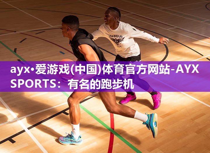 ayx·爱游戏(中国)体育官方网站-AYX SPORTS：有名的跑步机