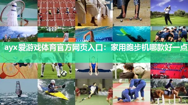 ayx爱游戏体育官方网页入口：家用跑步机哪款好一点