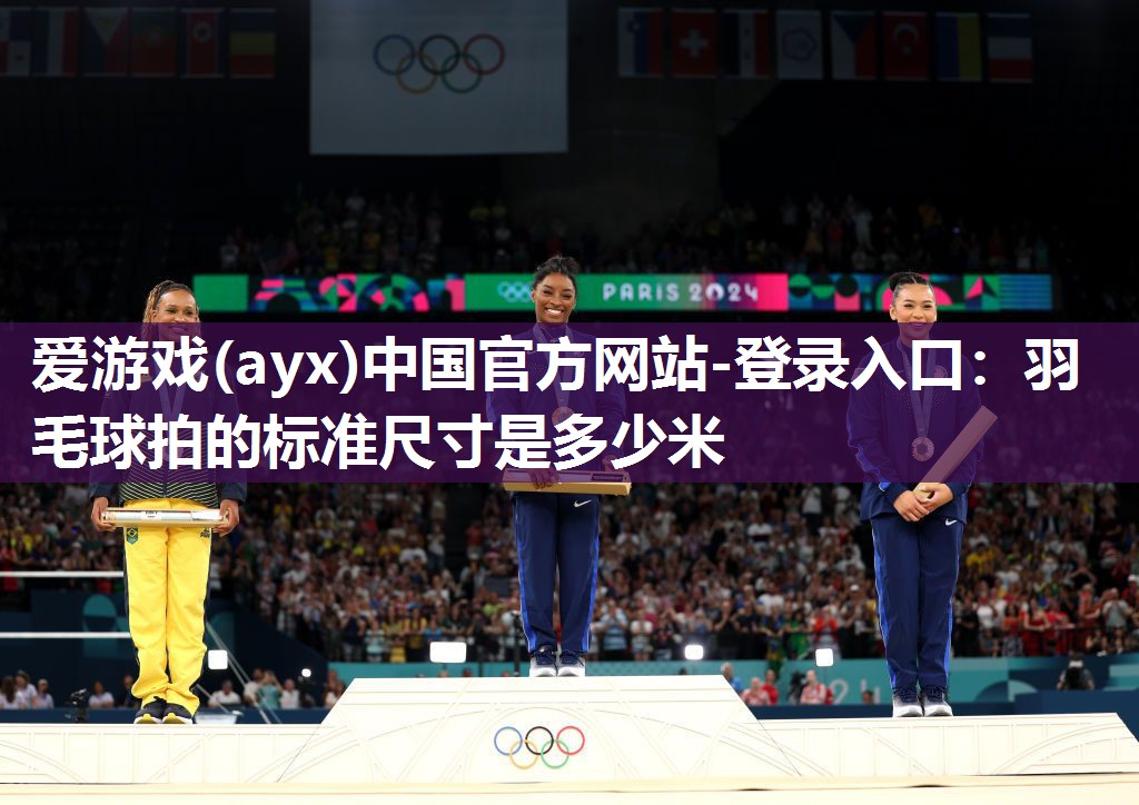 爱游戏(ayx)中国官方网站-登录入口：羽毛球拍的标准尺寸是多少米