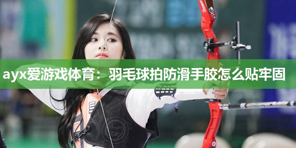 ayx爱游戏体育：羽毛球拍防滑手胶怎么贴牢固