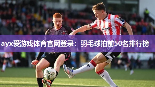 ayx爱游戏体育官网登录：羽毛球拍前50名排行榜