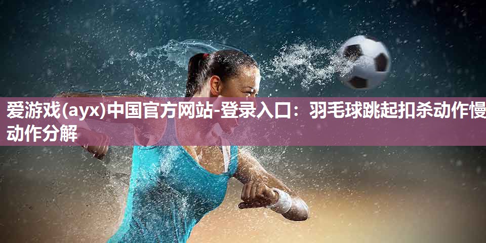 爱游戏(ayx)中国官方网站-登录入口：羽毛球跳起扣杀动作慢动作分解